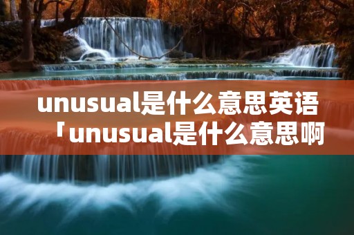 unusual是什么意思英语「unusual是什么意思啊英语」