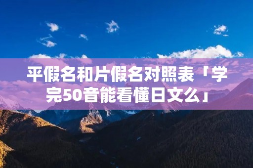 平假名和片假名对照表「学完50音能看懂日文么」