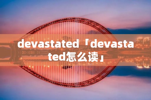 devastated「devastated怎么读」