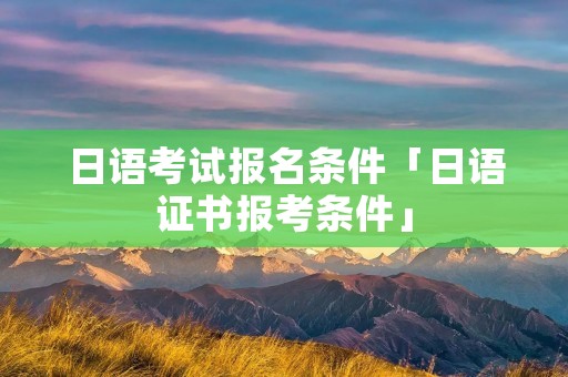 日语考试报名条件「日语证书报考条件」