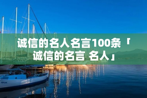 诚信的名人名言100条「诚信的名言 名人」