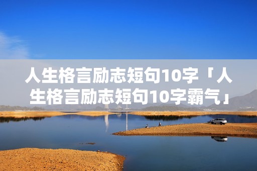 人生格言励志短句10字「人生格言励志短句10字霸气」 人生格言励志短句10字「人生格言励志短句10字霸气」