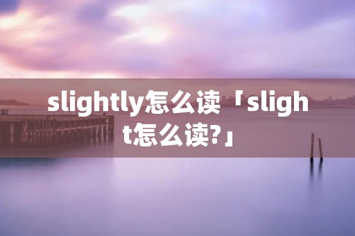 slightly怎么读「slight怎么读?」