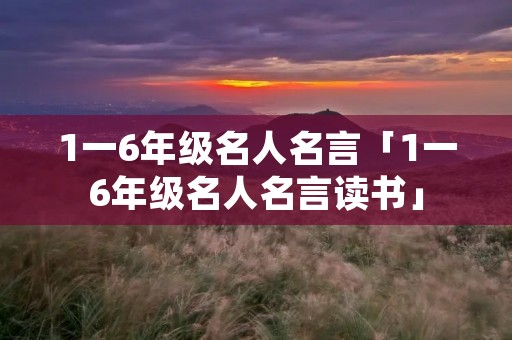 1一6年级名人名言「1一6年级名人名言读书」
