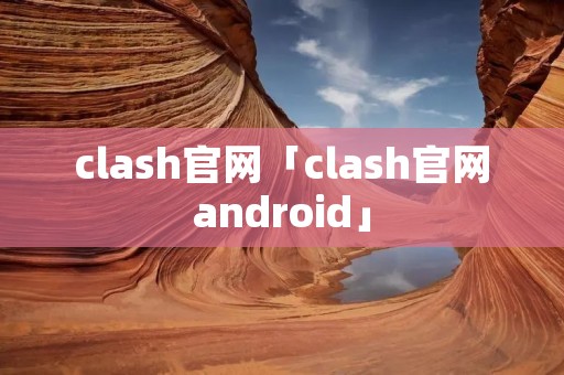 clash官网「clash官网android」