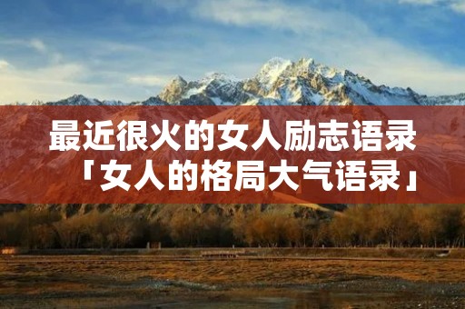 最近很火的女人励志语录「女人的格局大气语录」