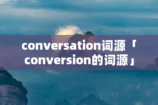 conversation词源「conversion的词源」 conversation词源「conversion的词源」
