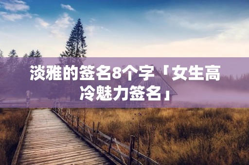 淡雅的签名8个字「女生高冷魅力签名」
