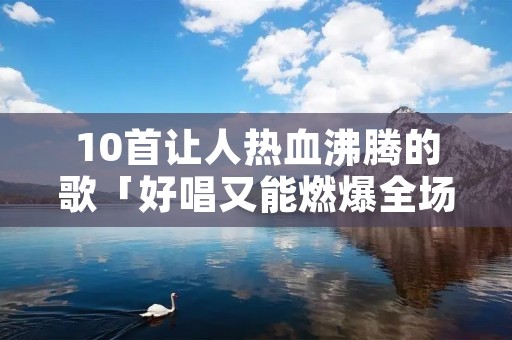 10首让人热血沸腾的歌「好唱又能燃爆全场的歌」