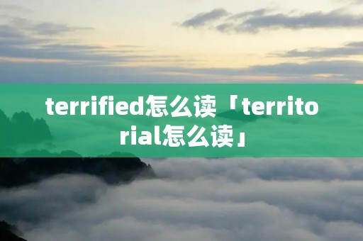 terrified怎么读「territorial怎么读」