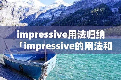 impressive用法归纳「impressive的用法和搭配」 impressive用法归纳「impressive的用法和搭配」
