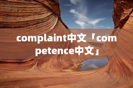 complaint中文「competence中文」 complaint中文「competence中文」
