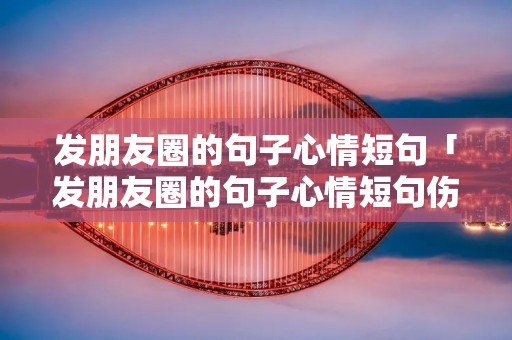 发朋友圈的句子心情短句「发朋友圈的句子心情短句伤感」