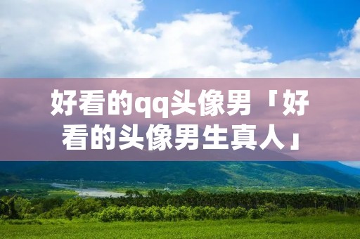 好看的qq头像男「好看的头像男生真人」