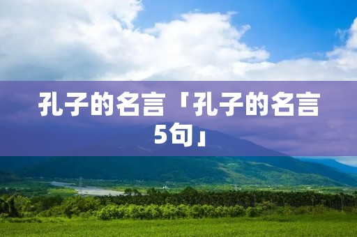 孔子的名言「孔子的名言5句」