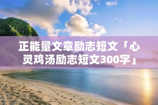 正能量文章励志短文「心灵鸡汤励志短文300字」