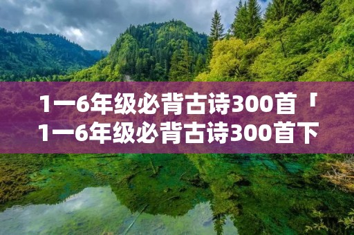 1一6年级必背古诗300首「1一6年级必背古诗300首下载」