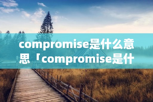 compromise是什么意思「compromise是什么意思中文」 compromise是什么意思「compromise是什么意思中文」