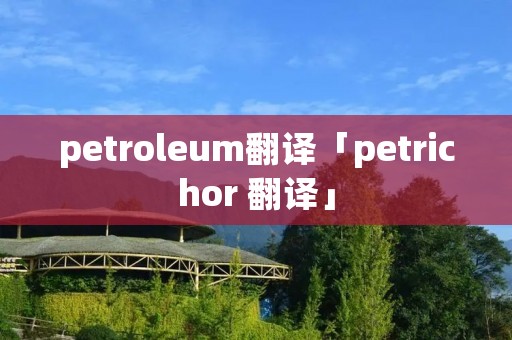 petroleum翻译「petrichor 翻译」