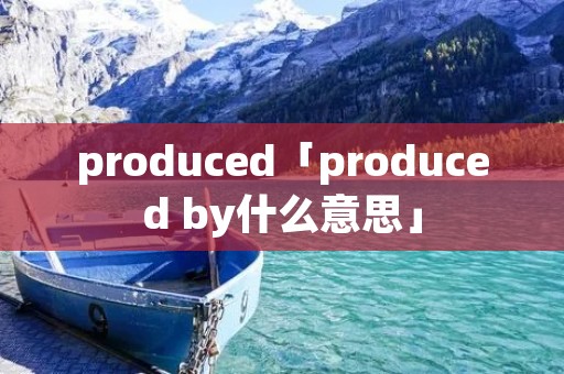 produced「produced by什么意思」