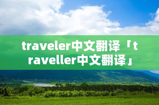 traveler中文翻译「traveller中文翻译」