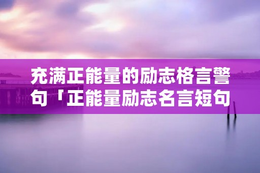 充满正能量的励志格言警句「正能量励志名言短句霸气」