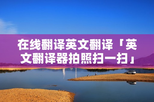 在线翻译英文翻译「英文翻译器拍照扫一扫」