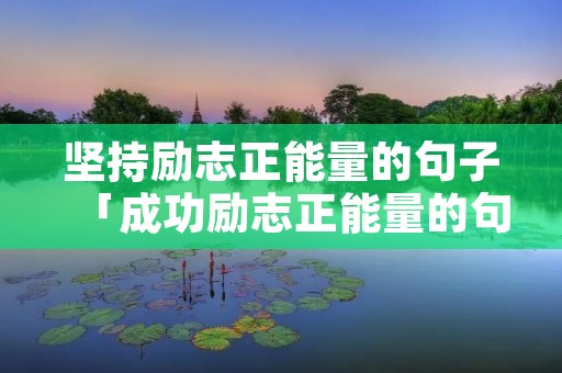 坚持励志正能量的句子「成功励志正能量的句子」 坚持励志正能量的句子「成功励志正能量的句子」