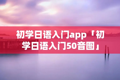 初学日语入门app「初学日语入门50音图」