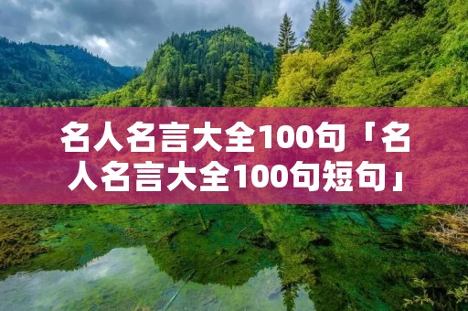 名人名言大全100句「名人名言大全100句短句」