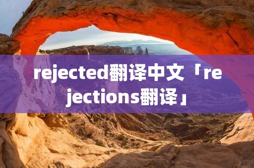 rejected翻译中文「rejections翻译」
