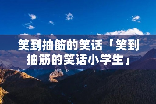 笑到抽筋的笑话「笑到抽筋的笑话小学生」