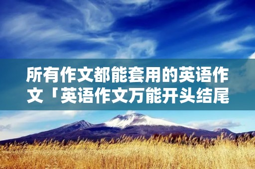 所有作文都能套用的英语作文「英语作文万能开头结尾通用」 所有作文都能套用的英语作文「英语作文万能开头结尾通用」