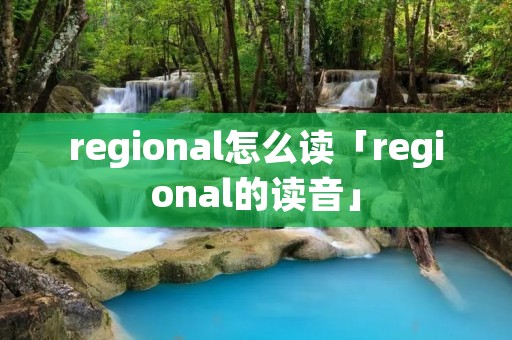 regional怎么读「regional的读音」 regional怎么读「regional的读音」