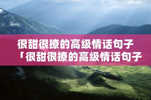 很甜很撩的高级情话句子「很甜很撩的高级情话句子短句」