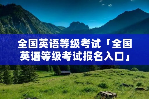 全国英语等级考试「全国英语等级考试报名入口」