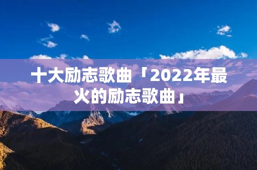 十大励志歌曲「2022年最火的励志歌曲」