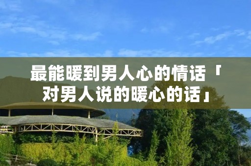 最能暖到男人心的情话「对男人说的暖心的话」 最能暖到男人心的情话「对男人说的暖心的话」