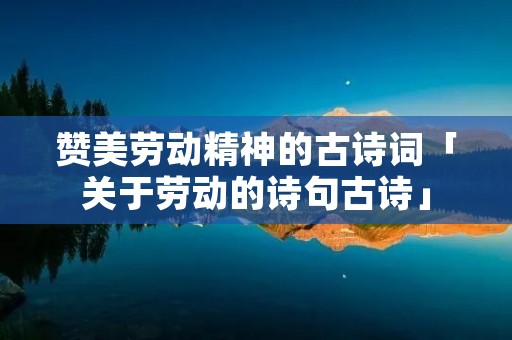 赞美劳动精神的古诗词「关于劳动的诗句古诗」