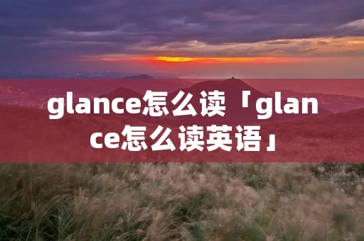 glance怎么读「glance怎么读英语」