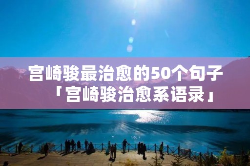 宫崎骏最治愈的50个句子「宫崎骏治愈系语录」