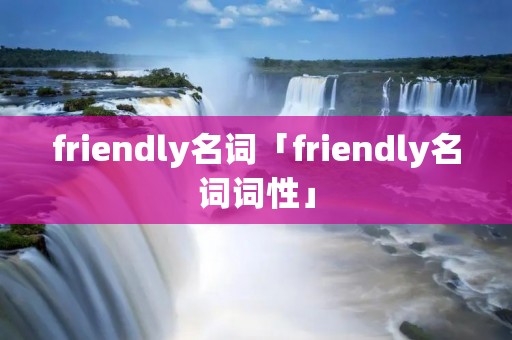 friendly名词「friendly名词词性」 friendly名词「friendly名词词性」