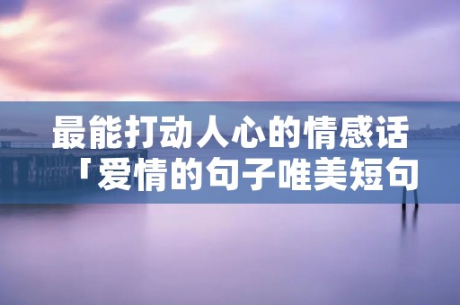 最能打动人心的情感话「爱情的句子唯美短句」