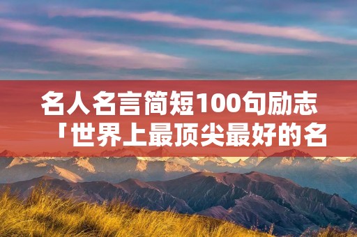 名人名言简短100句励志「世界上最顶尖最好的名言名句」