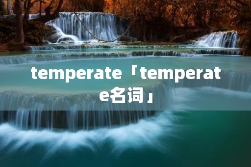 temperate「temperate名词」 temperate「temperate名词」