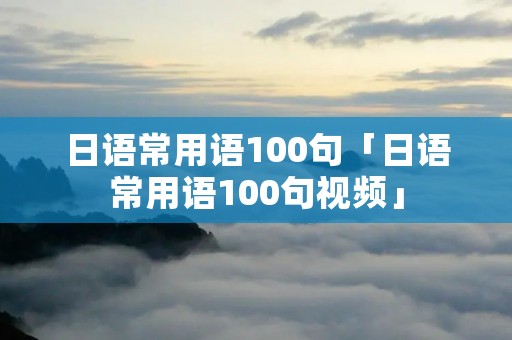 日语常用语100句「日语常用语100句视频」