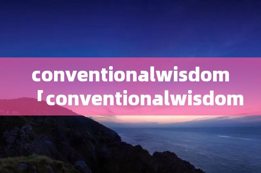conventionalwisdom「conventionalwisdomsaysit's阅读理解」