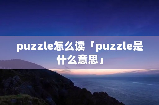 puzzle怎么读「puzzle是什么意思」