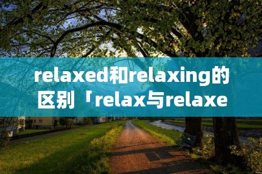 relaxed和relaxing的区别「relax与relaxed的区别」