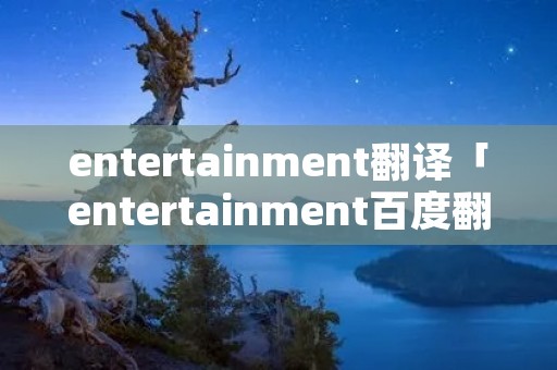 entertainment翻译「entertainment百度翻译」 entertainment翻译「entertainment百度翻译」